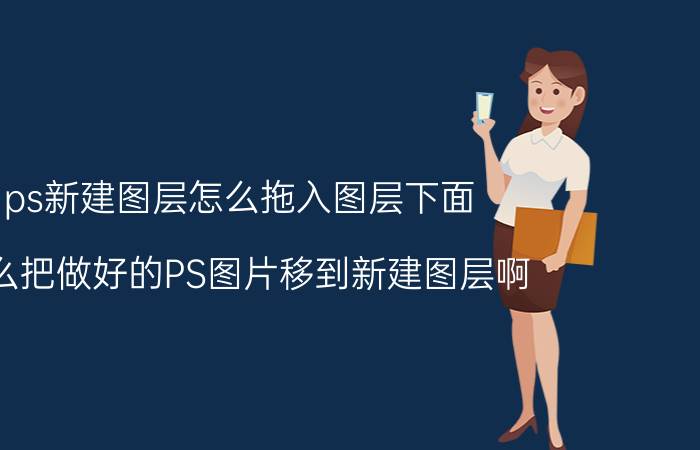 ps新建图层怎么拖入图层下面 怎么把做好的PS图片移到新建图层啊？